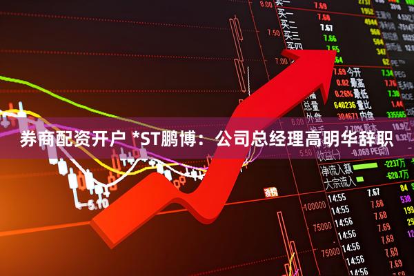 券商配资开户 *ST鹏博：公司总经理高明华辞职