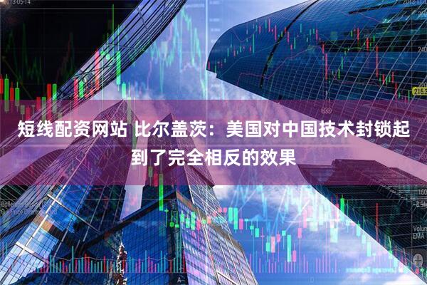 短线配资网站 比尔盖茨：美国对中国技术封锁起到了完全相反的效果
