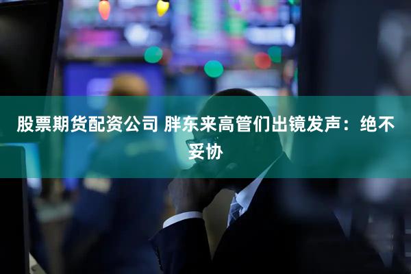 股票期货配资公司 胖东来高管们出镜发声：绝不妥协