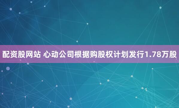 配资股网站 心动公司根据购股权计划发行1.78万股
