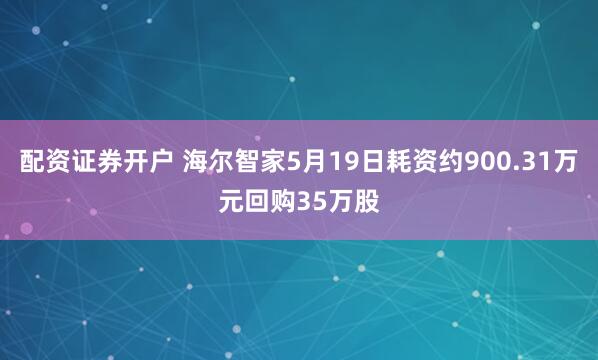 配资证券开户 海尔智家5月19日耗资约900.31万元回购35万股