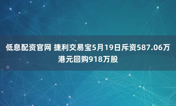低息配资官网 捷利交易宝5月19日斥资587.06万港元回购918万股