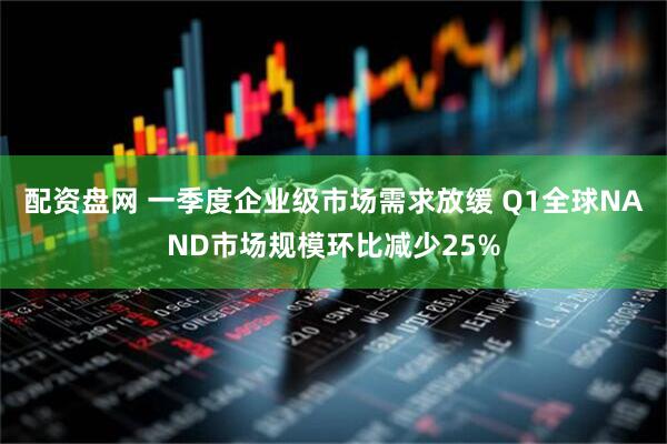 配资盘网 一季度企业级市场需求放缓 Q1全球NAND市场规模环比减少25%
