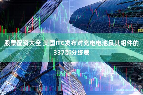 股票配资大全 美国ITC发布对充电电池及其组件的337部分终裁