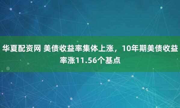 华夏配资网 美债收益率集体上涨，10年期美债收益率涨11.56个基点