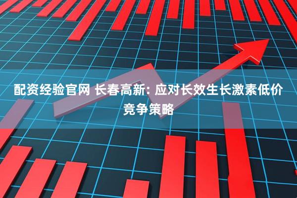 配资经验官网 长春高新: 应对长效生长激素低价竞争策略