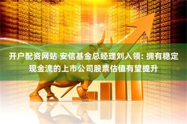 开户配资网站 安信基金总经理刘入领: 拥有稳定现金流的上市公司股票估值有望提升