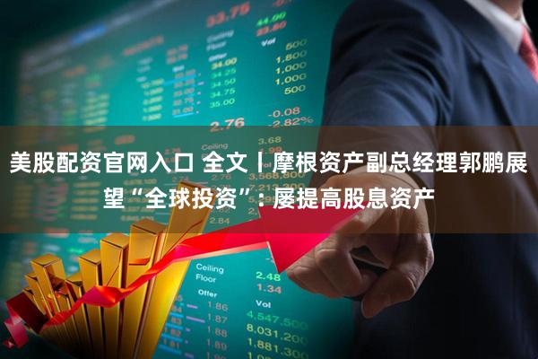美股配资官网入口 全文丨摩根资产副总经理郭鹏展望“全球投资”: 屡提高股息资产