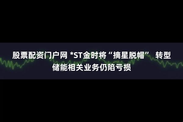 股票配资门户网 *ST金时将“摘星脱帽”  转型储能相关业务仍陷亏损