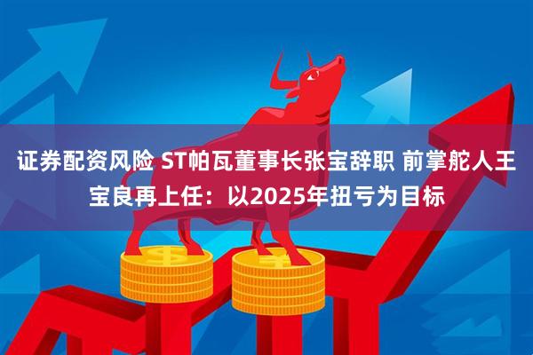证券配资风险 ST帕瓦董事长张宝辞职 前掌舵人王宝良再上任：以2025年扭亏为目标