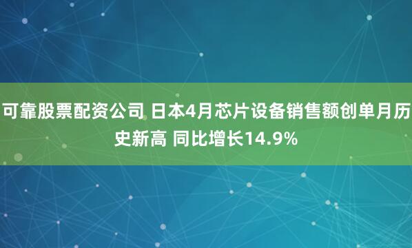 可靠股票配资公司 日本4月芯片设备销售额创单月历史新高 同比增长14.9%