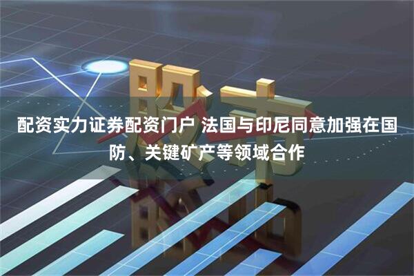 配资实力证券配资门户 法国与印尼同意加强在国防、关键矿产等领域合作