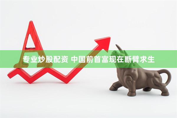 专业炒股配资 中国前首富现在断臂求生