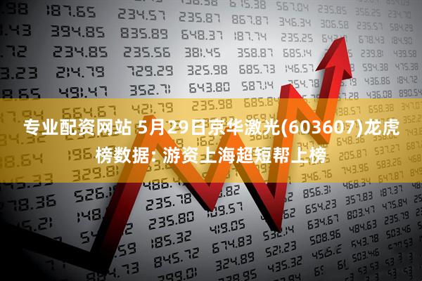 专业配资网站 5月29日京华激光(603607)龙虎榜数据: 游资上海超短帮上榜