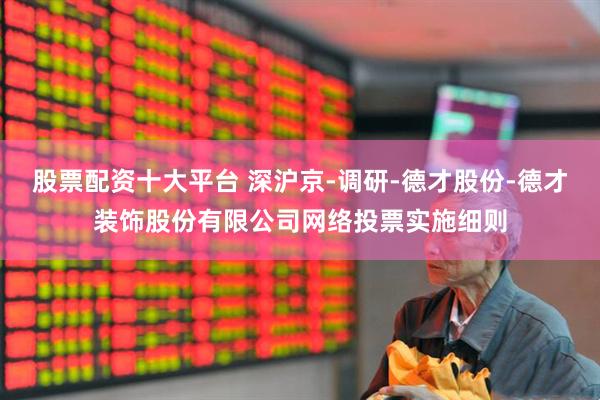 股票配资十大平台 深沪京-调研-德才股份-德才装饰股份有限公司网络投票实施细则