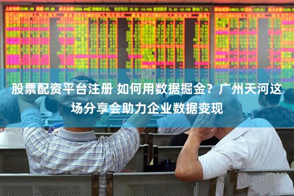 股票配资平台注册 如何用数据掘金？广州天河这场分享会助力企业数据变现