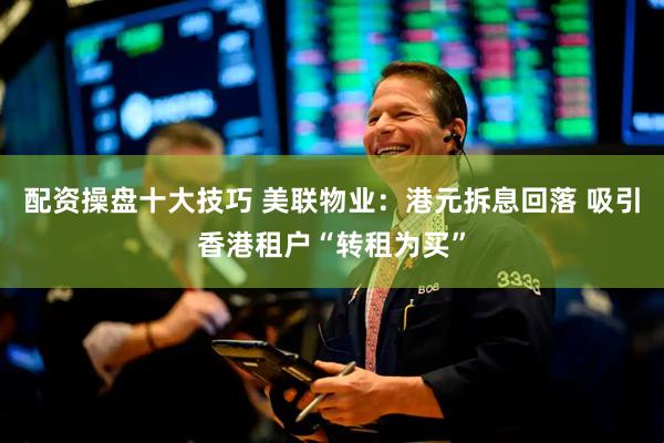 配资操盘十大技巧 美联物业：港元拆息回落 吸引香港租户“转租为买”