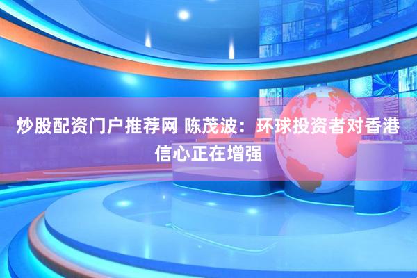 炒股配资门户推荐网 陈茂波：环球投资者对香港信心正在增强