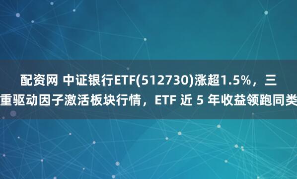 配资网 中证银行ETF(512730)涨超1.5%，三重驱动因子激活板块行情，ETF 近 5 年收益领跑同类