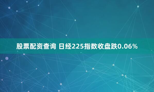 股票配资查询 日经225指数收盘跌0.06%