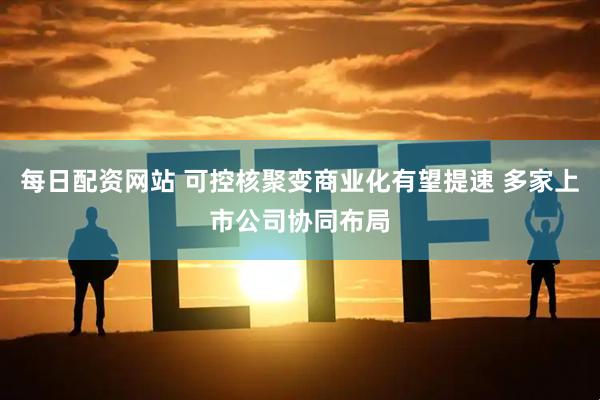 每日配资网站 可控核聚变商业化有望提速 多家上市公司协同布局