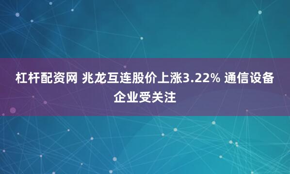 杠杆配资网 兆龙互连股价上涨3.22% 通信设备企业受关注