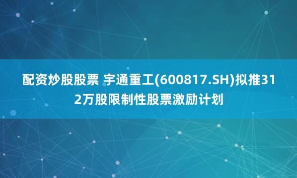 配资炒股股票 宇通重工(600817.SH)拟推312万股限制性股票激励计划