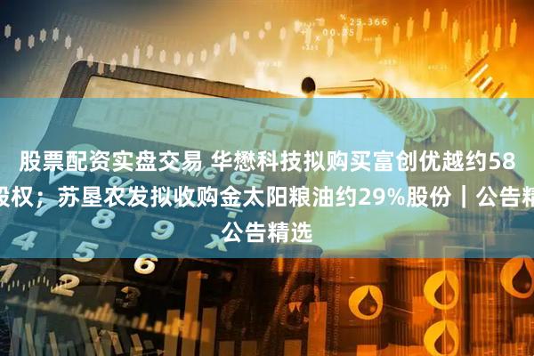 股票配资实盘交易 华懋科技拟购买富创优越约58%股权；苏垦农发拟收购金太阳粮油约29%股份｜公告精选