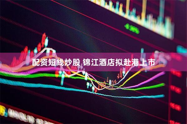 配资短线炒股 锦江酒店拟赴港上市