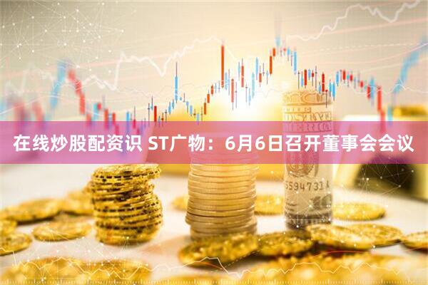 在线炒股配资识 ST广物：6月6日召开董事会会议