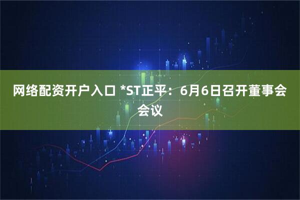 网络配资开户入口 *ST正平：6月6日召开董事会会议