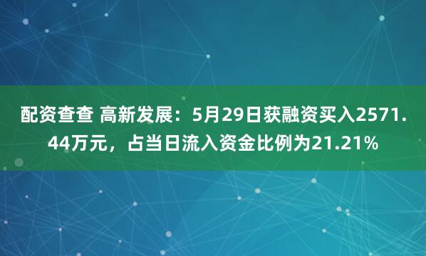 配资查查 高新发展：5月29日获融资买入2571.44万元，占当日流入资金比例为21.21%