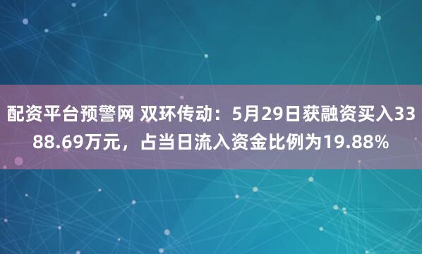 配资平台预警网 双环传动：5月29日获融资买入3388.69万元，占当日流入资金比例为19.88%