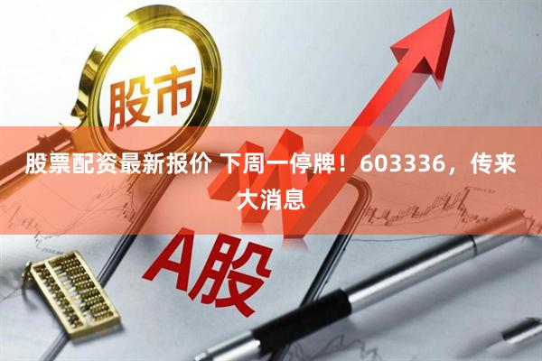 股票配资最新报价 下周一停牌！603336，传来大消息