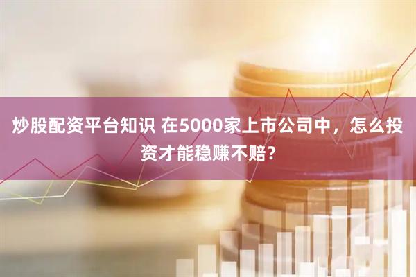 炒股配资平台知识 在5000家上市公司中，怎么投资才能稳赚不赔？