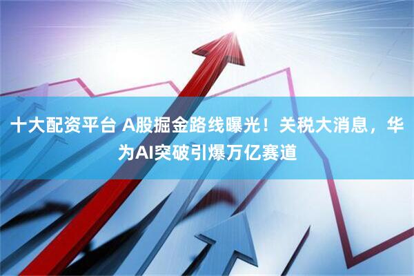 十大配资平台 A股掘金路线曝光！关税大消息，华为AI突破引爆万亿赛道