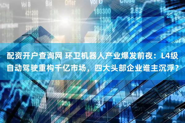 配资开户查询网 环卫机器人产业爆发前夜：L4级自动驾驶重构千亿市场，四大头部企业谁主沉浮？