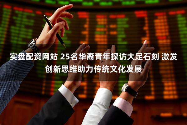 实盘配资网站 25名华裔青年探访大足石刻 激发创新思维助力传统文化发展