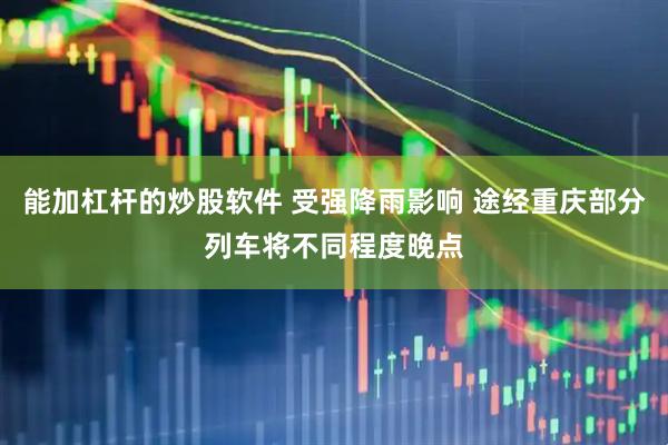 能加杠杆的炒股软件 受强降雨影响 途经重庆部分列车将不同程度晚点