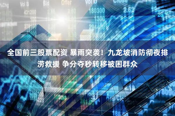 全国前三股票配资 暴雨突袭！九龙坡消防彻夜排涝救援 争分夺秒转移被困群众
