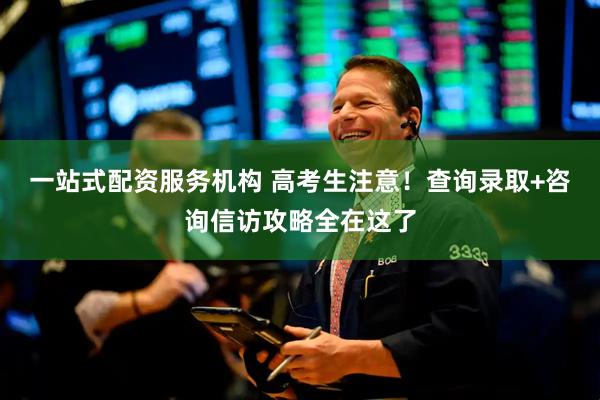 一站式配资服务机构 高考生注意！查询录取+咨询信访攻略全在这了