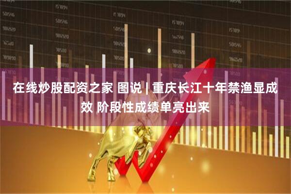 在线炒股配资之家 图说 | 重庆长江十年禁渔显成效 阶段性成绩单亮出来