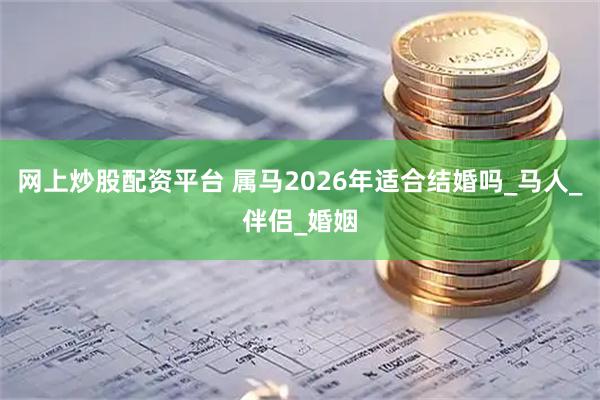 网上炒股配资平台 属马2026年适合结婚吗_马人_伴侣_婚姻