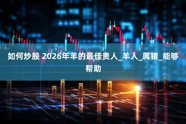 如何炒股 2026年羊的最佳贵人_羊人_属猪_能够帮助