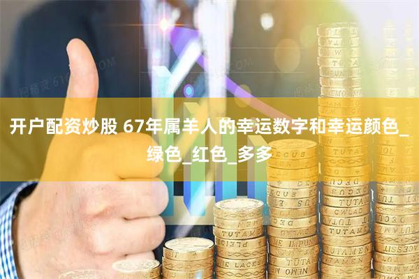 开户配资炒股 67年属羊人的幸运数字和幸运颜色_绿色_红色_多多