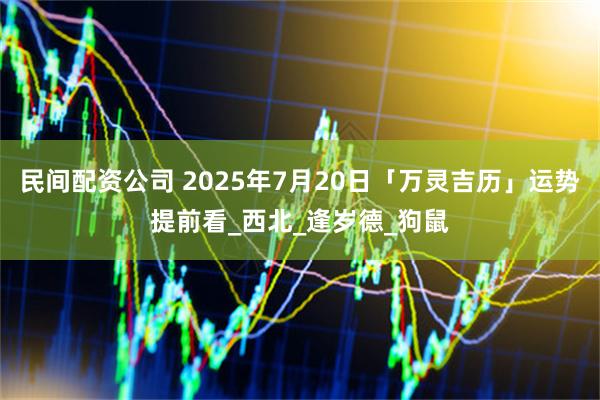 民间配资公司 2025年7月20日「万灵吉历」运势提前看_西北_逢岁德_狗鼠