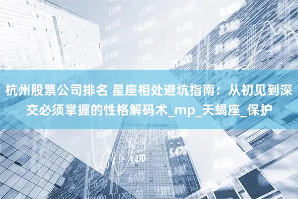 杭州股票公司排名 星座相处避坑指南：从初见到深交必须掌握的性格解码术_mp_天蝎座_保护