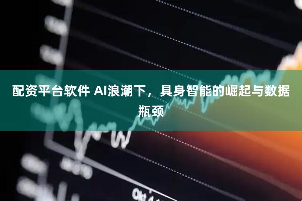 配资平台软件 AI浪潮下，具身智能的崛起与数据瓶颈