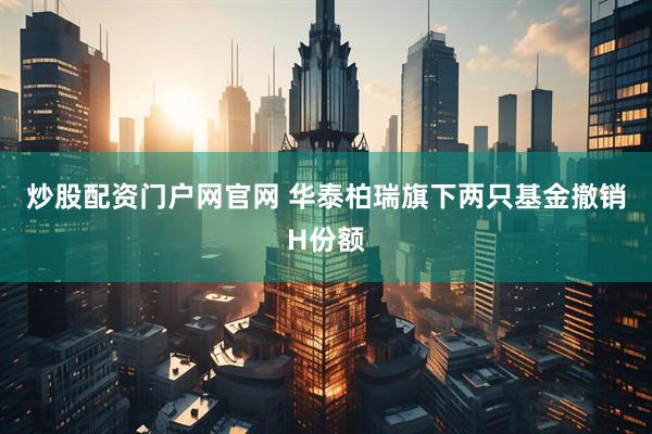 炒股配资门户网官网 华泰柏瑞旗下两只基金撤销H份额