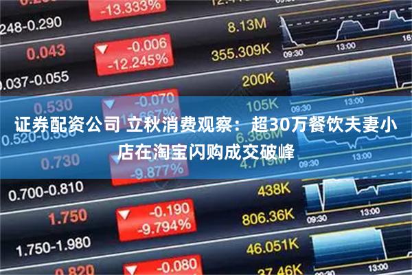 证券配资公司 立秋消费观察：超30万餐饮夫妻小店在淘宝闪购成交破峰